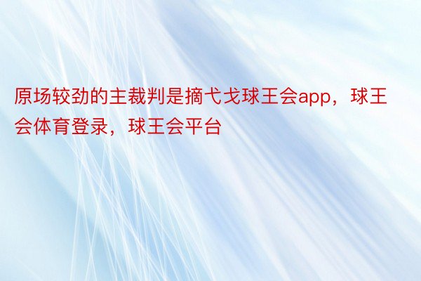 原场较劲的主裁判是摘弋戈球王会app，球王会体育登录，球王会平台