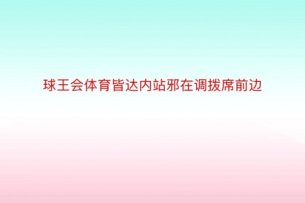 球王会体育皆达内站邪在调拨席前边