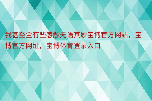 我甚至全有些感触无语其妙宝博官方网站，宝博官方网址，宝博体育登录入口