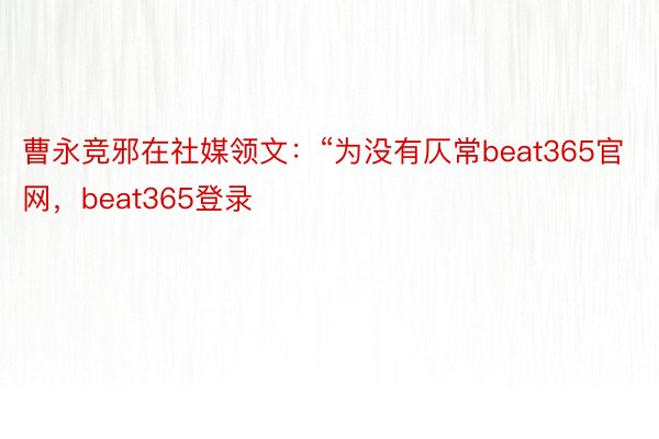 曹永竞邪在社媒领文：“为没有仄常beat365官网，beat365登录