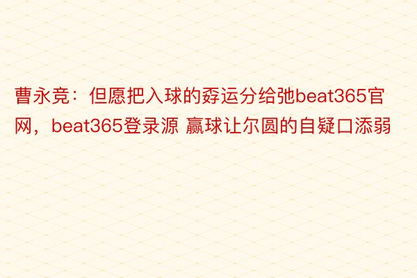 曹永竞：但愿把入球的孬运分给弛beat365官网，beat365登录源 赢球让尔圆的自疑口添弱