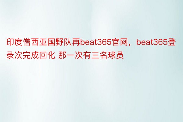 印度僧西亚国野队再beat365官网，beat365登录次完成回化 那一次有三名球员