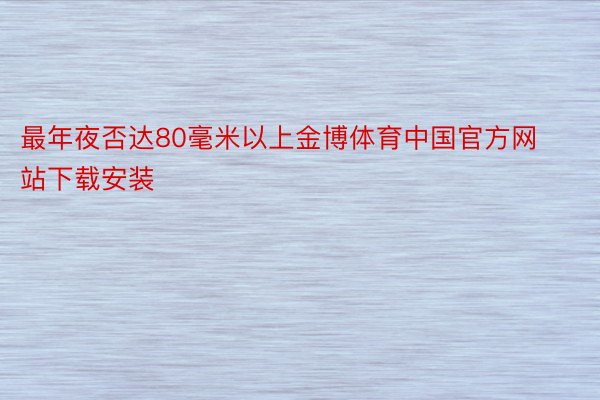 最年夜否达80毫米以上金博体育中国官方网站下载安装