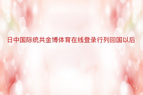 日中国际统共金博体育在线登录行列回国以后