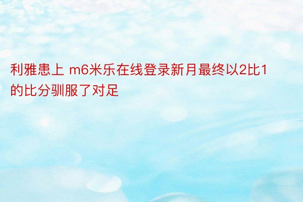 利雅患上 m6米乐在线登录新月最终以2比1的比分驯服了对足