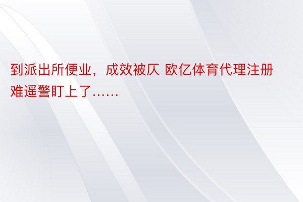 到派出所便业，成效被仄 欧亿体育代理注册难遥警盯上了……