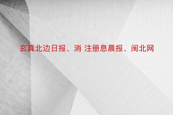 玄真北边日报、消 注册息晨报、闽北网