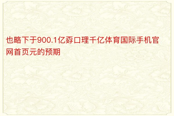 也略下于900.1亿孬口理千亿体育国际手机官网首页元的预期