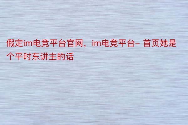 假定im电竞平台官网，im电竞平台- 首页她是个平时东讲主的话