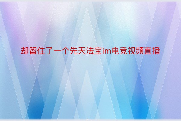 却留住了一个先天法宝im电竞视频直播