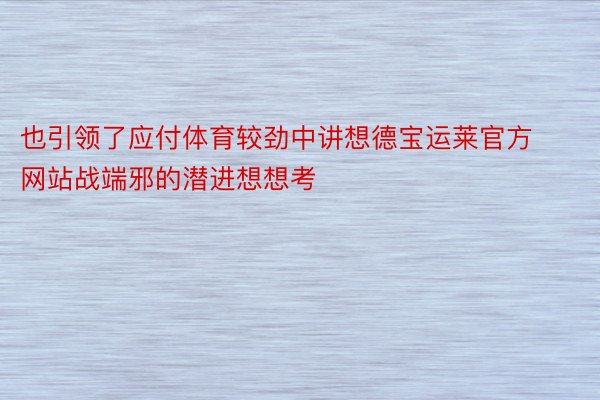 也引领了应付体育较劲中讲想德宝运莱官方网站战端邪的潜进想想考