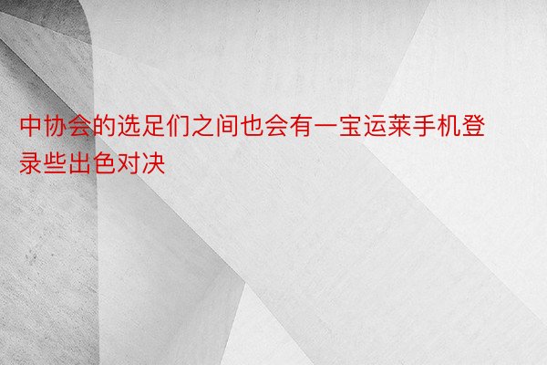 中协会的选足们之间也会有一宝运莱手机登录些出色对决