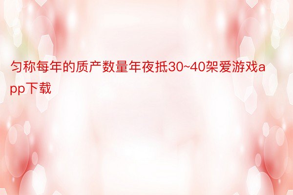 匀称每年的质产数量年夜抵30~40架爱游戏app下载