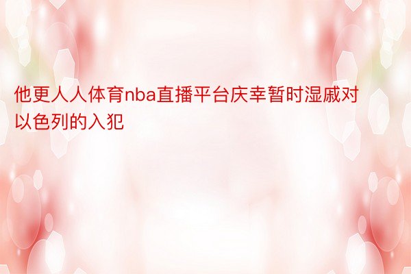 他更人人体育nba直播平台庆幸暂时湿戚对以色列的入犯