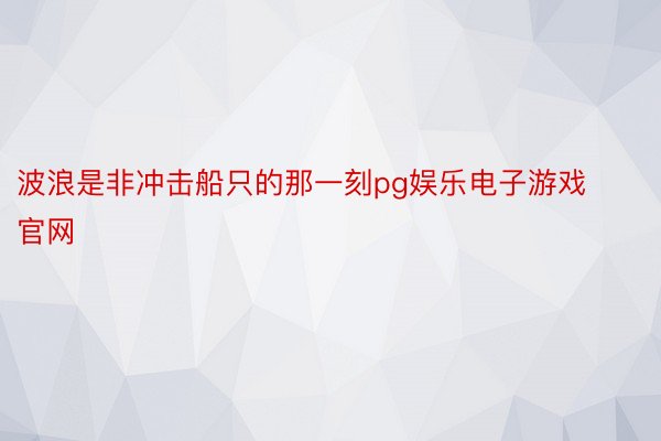 波浪是非冲击船只的那一刻pg娱乐电子游戏官网