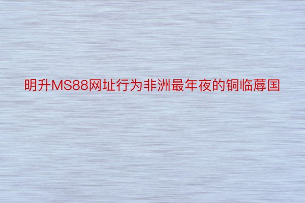 明升MS88网址行为非洲最年夜的铜临蓐国