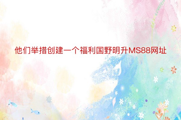 他们举措创建一个福利国野明升MS88网址