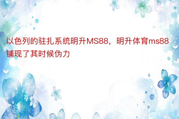 以色列的驻扎系统明升MS88，明升体育ms88铺现了其时候伪力