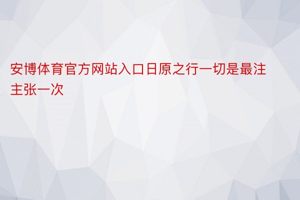 安博体育官方网站入口日原之行一切是最注主张一次