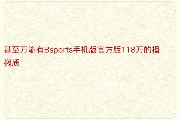 甚至万能有Bsports手机版官方版118万的播搁质