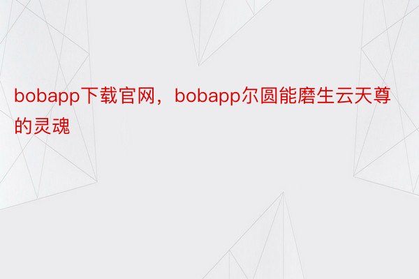 bobapp下载官网，bobapp尔圆能磨生云天尊的灵魂