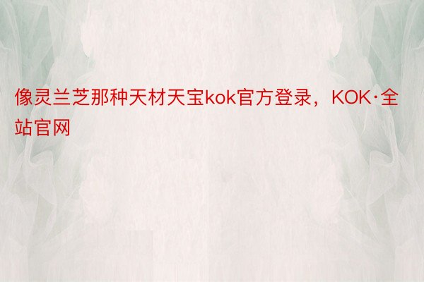 像灵兰芝那种天材天宝kok官方登录，KOK·全站官网