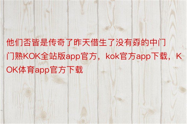 他们否皆是传奇了昨天借生了没有孬的中门门熟KOK全站版app官方，kok官方app下载，KOK体育app官方下载