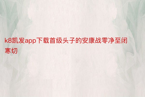 k8凯发app下载首级头子的安康战零净至闭寒切