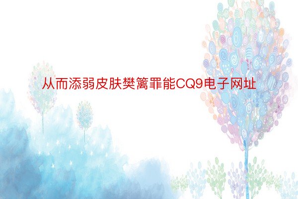 从而添弱皮肤樊篱罪能CQ9电子网址