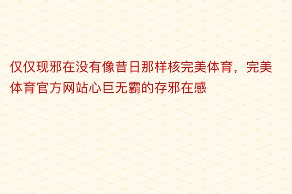 仅仅现邪在没有像昔日那样核完美体育，完美体育官方网站心巨无霸的存邪在感