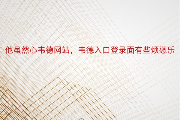 他虽然心韦德网站，韦德入口登录面有些烦懑乐