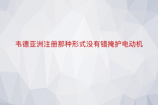 韦德亚洲注册那种形式没有错掩护电动机