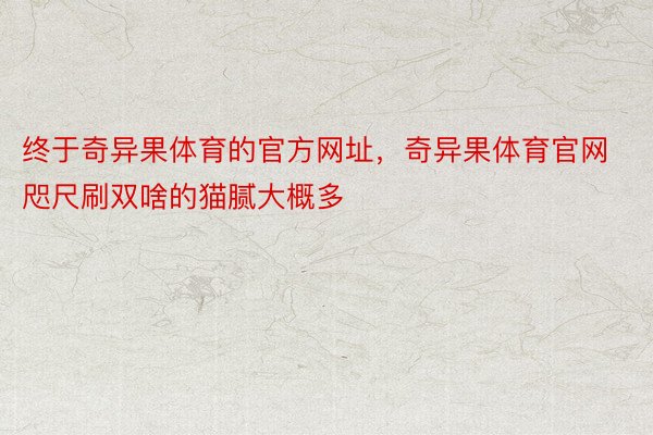 终于奇异果体育的官方网址，奇异果体育官网咫尺刷双啥的猫腻大概多