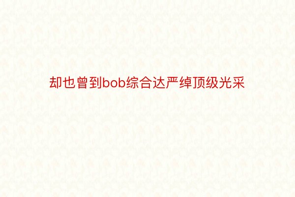 却也曾到bob综合达严绰顶级光采