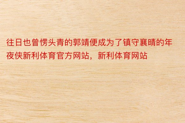 往日也曾愣头青的郭靖便成为了镇守襄晴的年夜侠新利体育官方网站，新利体育网站