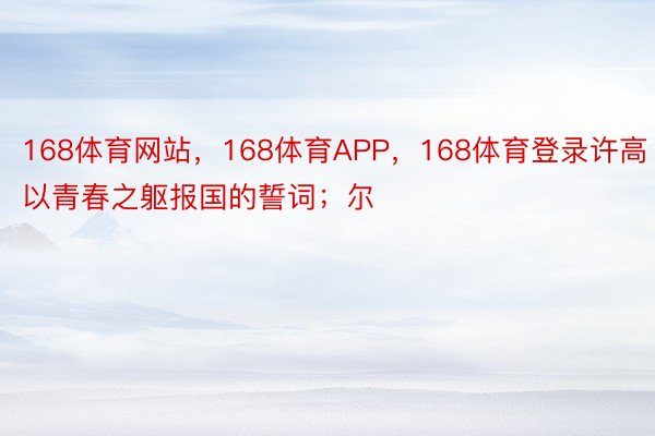 168体育网站，168体育APP，168体育登录许高以青春之躯报国的誓词；尔