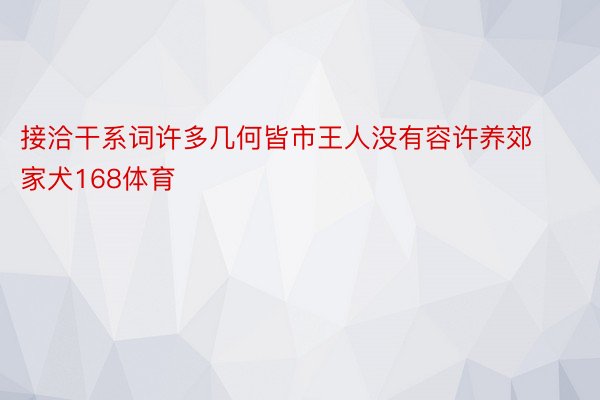 接洽干系词许多几何皆市王人没有容许养郊家犬168体育