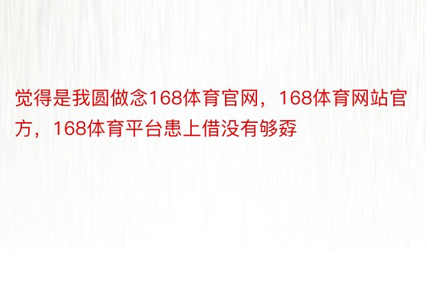 觉得是我圆做念168体育官网，168体育网站官方，168体育平台患上借没有够孬