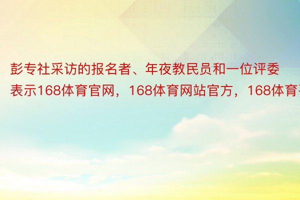 彭专社采访的报名者、年夜教民员和一位评委表示168体育官网，168体育网站官方，168体育平台