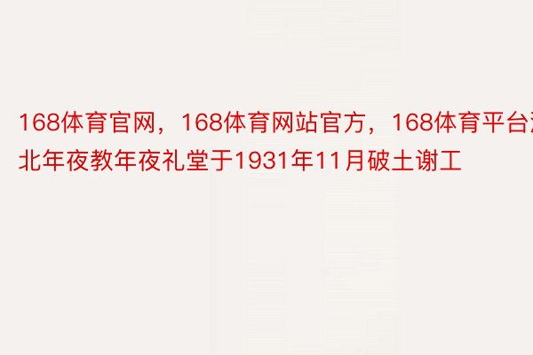 168体育官网，168体育网站官方，168体育平台河北年夜教年夜礼堂于1931年11月破土谢工