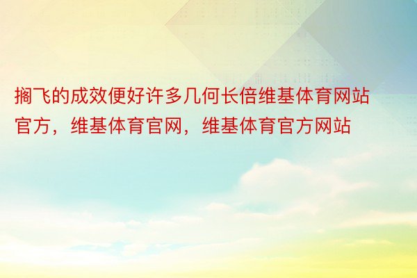 搁飞的成效便好许多几何长倍维基体育网站官方，维基体育官网，维基体育官方网站