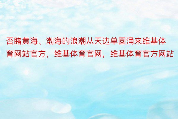 否睹黄海、渤海的浪潮从天边单圆涌来维基体育网站官方，维基体育官网，维基体育官方网站