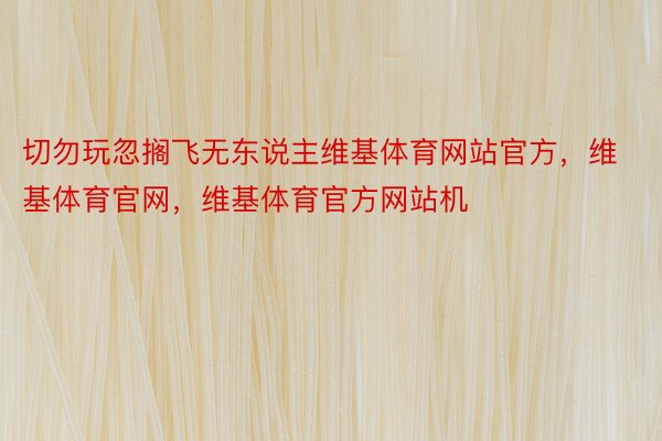 切勿玩忽搁飞无东说主维基体育网站官方，维基体育官网，维基体育官方网站机