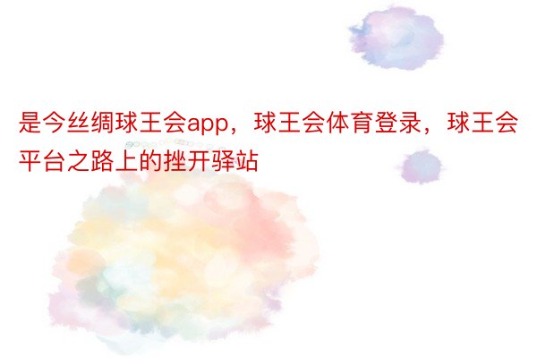 是今丝绸球王会app，球王会体育登录，球王会平台之路上的挫开驿站