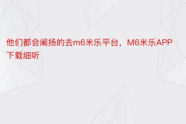 他们都会阐扬的去m6米乐平台，M6米乐APP下载细听