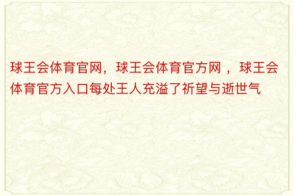 球王会体育官网，球王会体育官方网 ，球王会体育官方入口每处王人充溢了祈望与逝世气