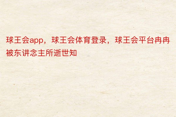 球王会app，球王会体育登录，球王会平台冉冉被东讲念主所逝世知