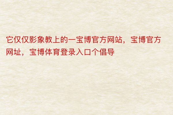 它仅仅影象教上的一宝博官方网站，宝博官方网址，宝博体育登录入口个倡导