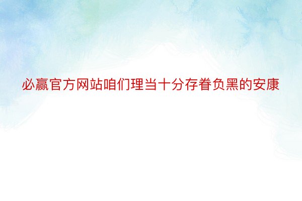 必赢官方网站咱们理当十分存眷负黑的安康