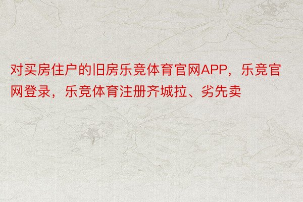 对买房住户的旧房乐竞体育官网APP，乐竞官网登录，乐竞体育注册齐城拉、劣先卖